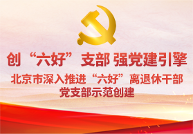 创“六好”支部 强党建引擎 北京市“六好”离退休干部党支部示范创建工作